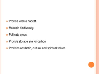  Provide wildlife habitat.
 Maintain biodiversity.
 Pollinate crops.
 Provide storage site for carbon
 Provides aesthetic, cultural and spiritual values
 