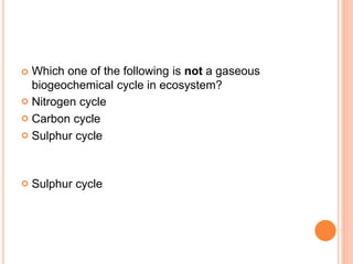  Which one of the following is not a gaseous
biogeochemical cycle in ecosystem?
 Nitrogen cycle
 Carbon cycle
 Sulphur cycle
 Sulphur cycle
 