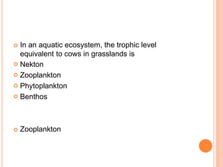  In an aquatic ecosystem, the trophic level
equivalent to cows in grasslands is
 Nekton
 Zooplankton
 Phytoplankton
 Benthos
 Zooplankton
 