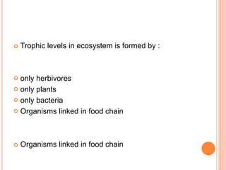  Trophic levels in ecosystem is formed by :
 only herbivores
 only plants
 only bacteria
 Organisms linked in food chain
 Organisms linked in food chain
 
