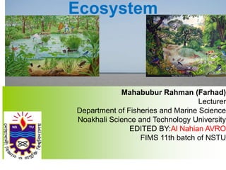 Mahabubur Rahman (Farhad)
Lecturer
Department of Fisheries and Marine Science
Noakhali Science and Technology University
EDITED BY:Al Nahian AVRO
FIMS 11th batch of NSTU
Ecosystem
 