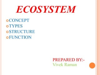 ECOSYSTEM
CONCEPT
TYPES
STRUCTURE
FUNCTION
PREPARED BY:-
Vivek Raman
 