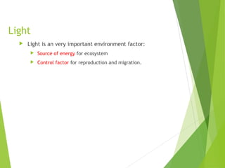 Light
 Light is an very important environment factor:
 Source of energy for ecosystem
 Control factor for reproduction and migration.
 