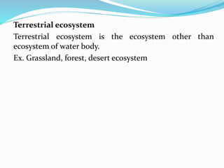 Terrestrial ecosystem
Terrestrial ecosystem is the ecosystem other than
ecosystem of water body.
Ex. Grassland, forest, desert ecosystem
 