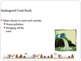 Endangered Coral ReefsEndangered Coral Reefs
Major threats to coral reefs include:Major threats to coral reefs include:
Ocean pollutionOcean pollution
Dredging off theDredging off the
coastcoast
 