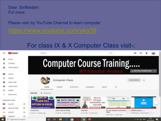 Dear Sir/Madam
For more
Please visit my YouTube Channel to learn computer
https://www.youtube.com/yka39
For class IX & X Computer Class visit-:
www.it402.com
 