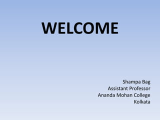 WELCOME
Shampa Bag
Assistant Professor
Ananda Mohan College
Kolkata
 