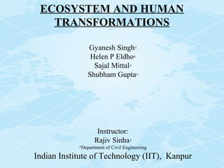 ECOSYSTEM AND HUMAN
TRANSFORMATIONS
Gyanesh SinghA
Helen P EldhoA
Sajal MittalA
Shubham GuptaA
Instructor:
Rajiv SinhaA
A
Department of Civil Engineering
Indian Institute of Technology (IIT), Kanpur
 