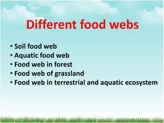 Different food webs
• Soil food web
• Aquatic food web
• Food web in forest
• Food web of grassland
• Food web in terrestrial and aquatic ecosystem
 