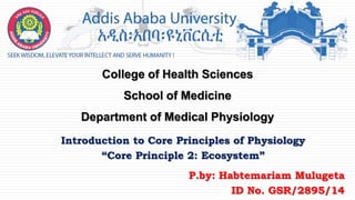 Introduction to Core Principles of Physiology
“Core Principle 2: Ecosystem”
College of Health Sciences
School of Medicine
Department of Medical Physiology
P.by: Habtemariam Mulugeta
ID No. GSR/2895/14
1
 