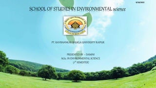 SCHOOL OF STUDIES IN ENVIRONMENTAL science
PT. RAVISHANKAR SHUKLA UNIVERSITY RAIPUR
PRESENTED BY – DAMINI
M.Sc. IN ENVIRONMENTAL SCIENCE
(1ST SEMESTER)
9/18/2022
1
 