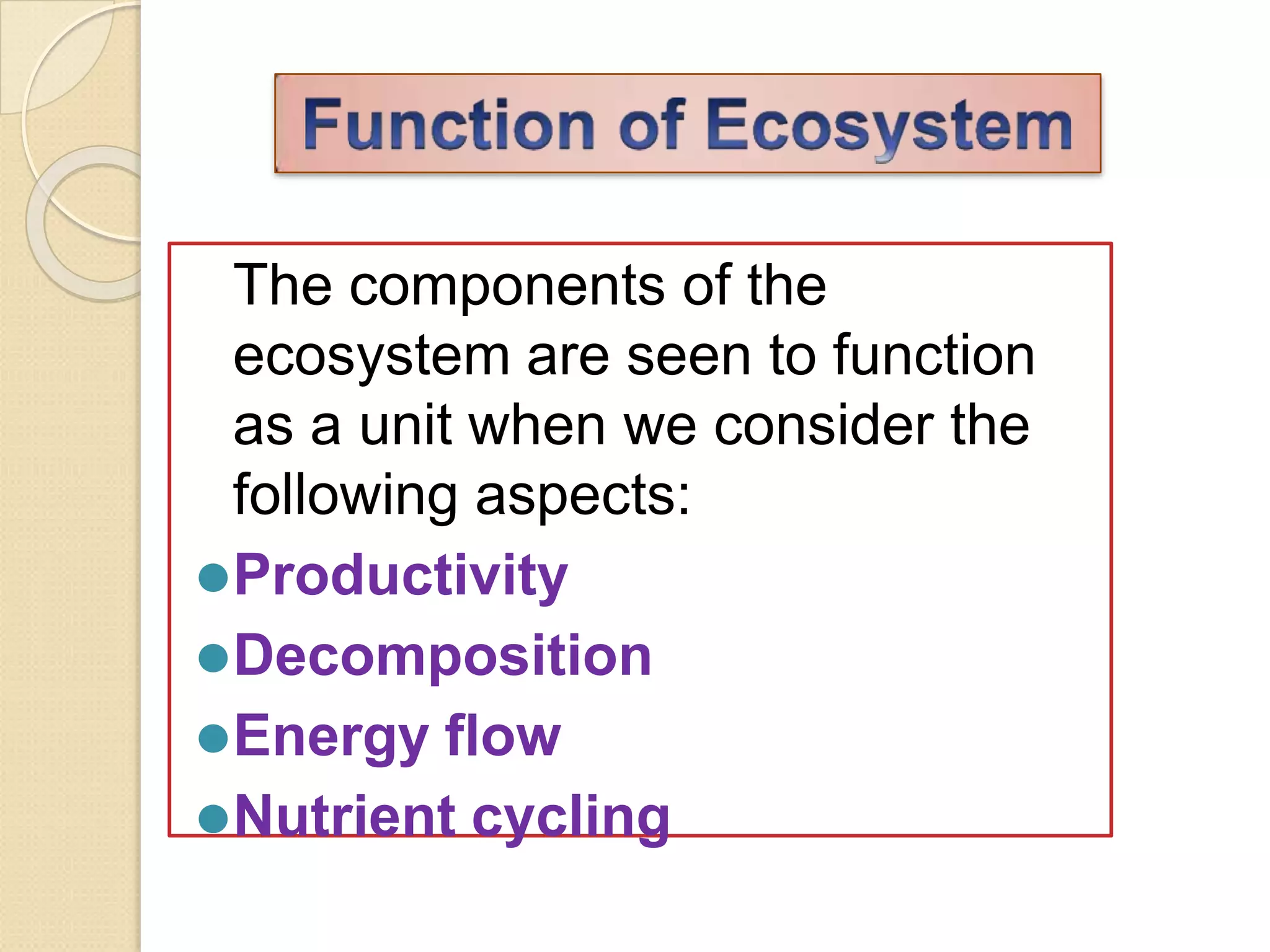 The components of the
ecosystem are seen to function
as a unit when we consider the
following aspects:
⚫Productivity
⚫Decomposition
⚫Energy flow
⚫Nutrient cycling
 