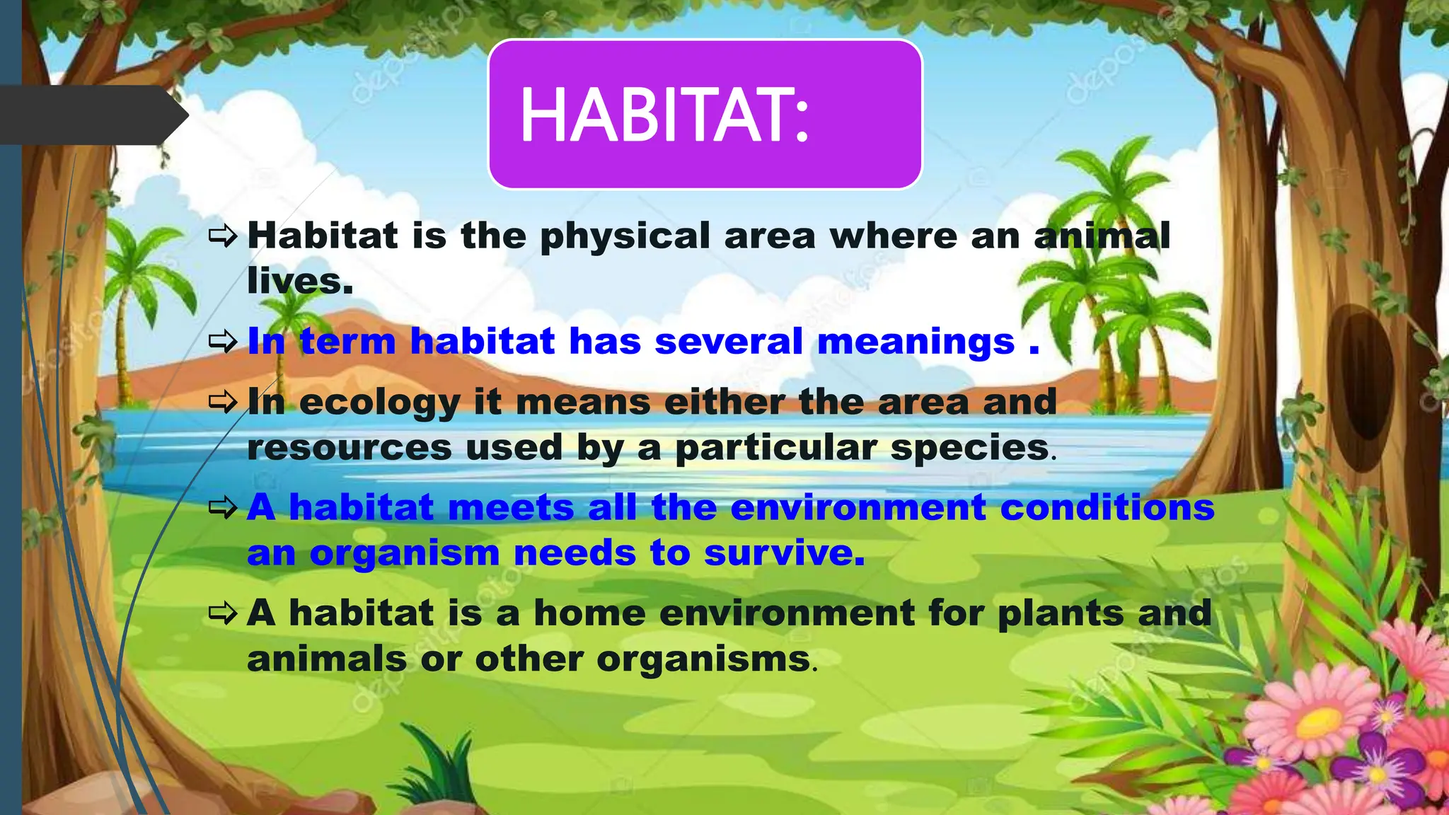 HABITAT:
Habitat is the physical area where an animal
lives.
In term habitat has several meanings .
In ecology it means either the area and
resources used by a particular species.
A habitat meets all the environment conditions
an organism needs to survive.
A habitat is a home environment for plants and
animals or other organisms.
 
