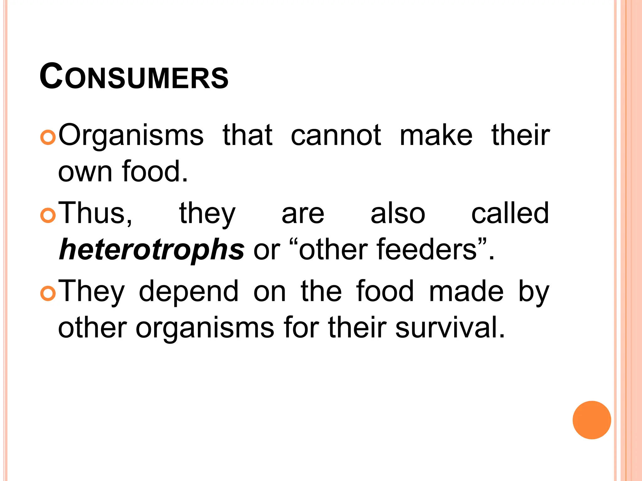 CONSUMERS
Organisms that cannot make their
own food.
Thus, they are also called
heterotrophs or “other feeders”.
They depend on the food made by
other organisms for their survival.
 