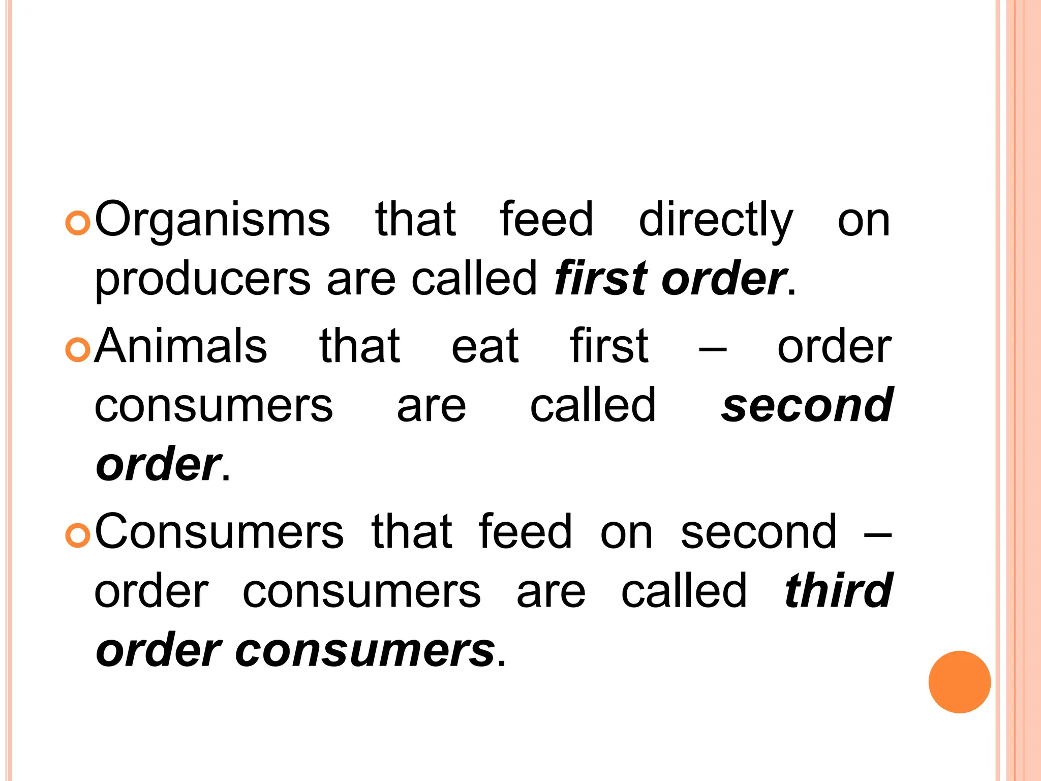Organisms that feed directly on
producers are called first order.
Animals that eat first – order
consumers are called second
order.
Consumers that feed on second –
order consumers are called third
order consumers.
 