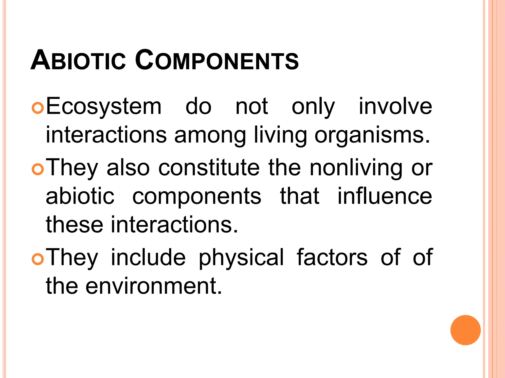 ABIOTIC COMPONENTS
Ecosystem do not only involve
interactions among living organisms.
They also constitute the nonliving or
abiotic components that influence
these interactions.
They include physical factors of of
the environment.
 