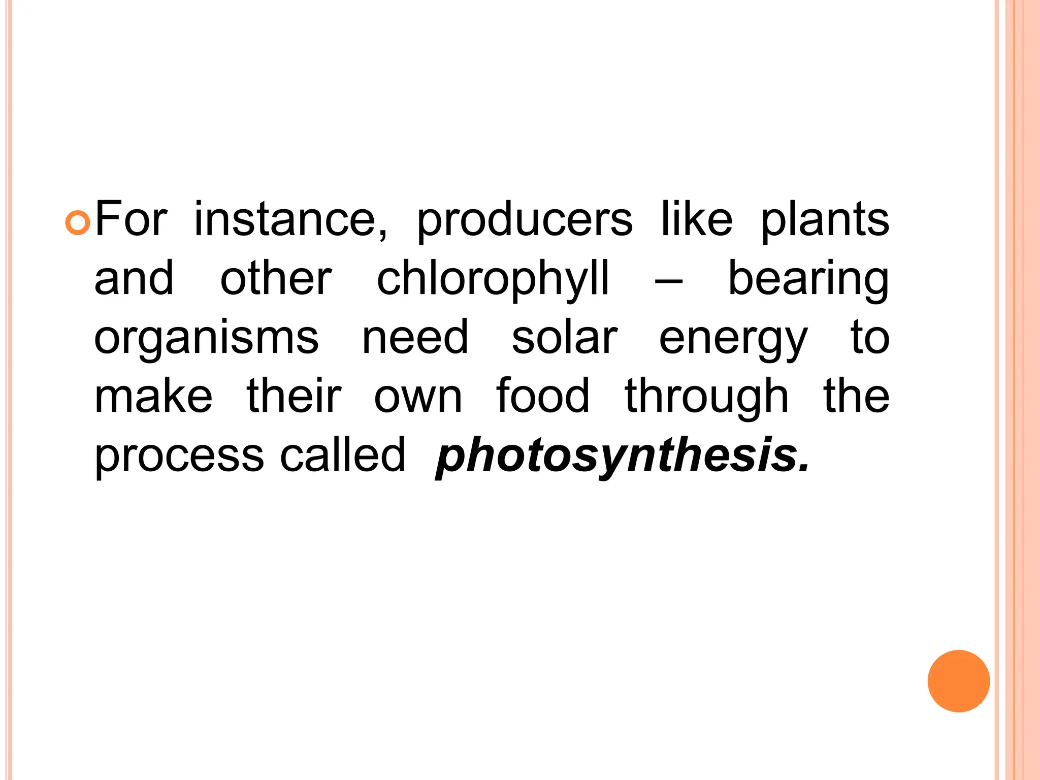 For instance, producers like plants
and other chlorophyll – bearing
organisms need solar energy to
make their own food through the
process called photosynthesis.
 