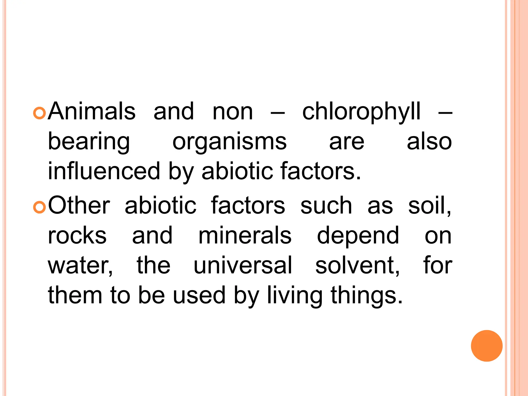 Animals and non – chlorophyll –
bearing organisms are also
influenced by abiotic factors.
Other abiotic factors such as soil,
rocks and minerals depend on
water, the universal solvent, for
them to be used by living things.
 