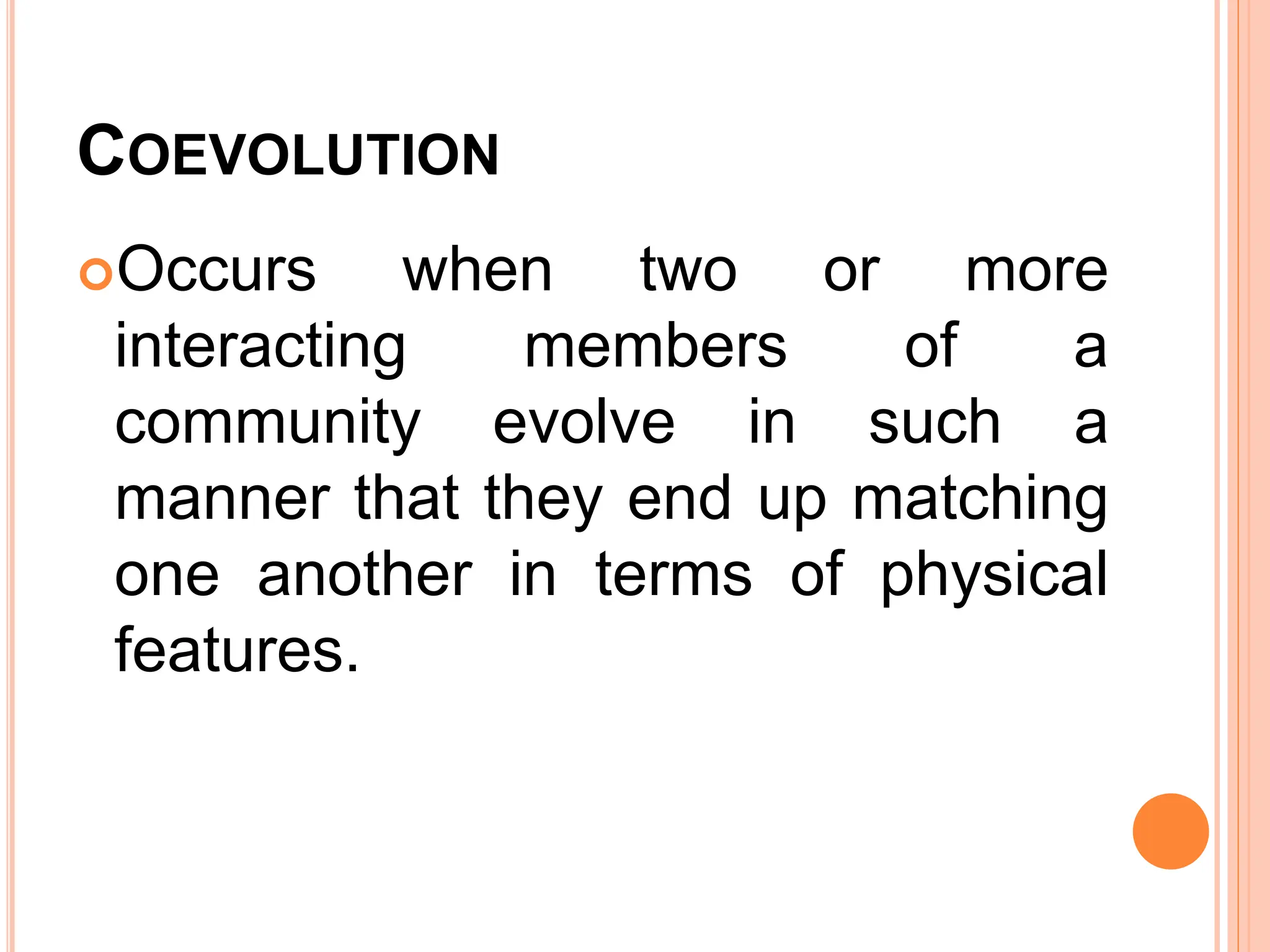 COEVOLUTION
Occurs when two or more
interacting members of a
community evolve in such a
manner that they end up matching
one another in terms of physical
features.
 