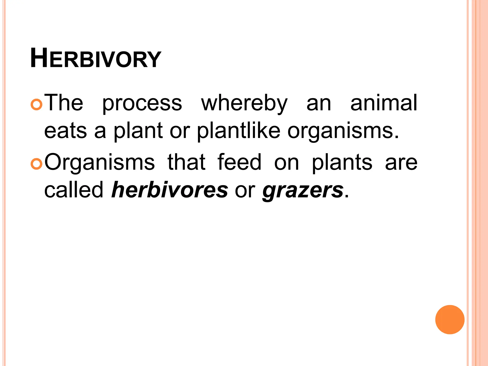 HERBIVORY
The process whereby an animal
eats a plant or plantlike organisms.
Organisms that feed on plants are
called herbivores or grazers.
 