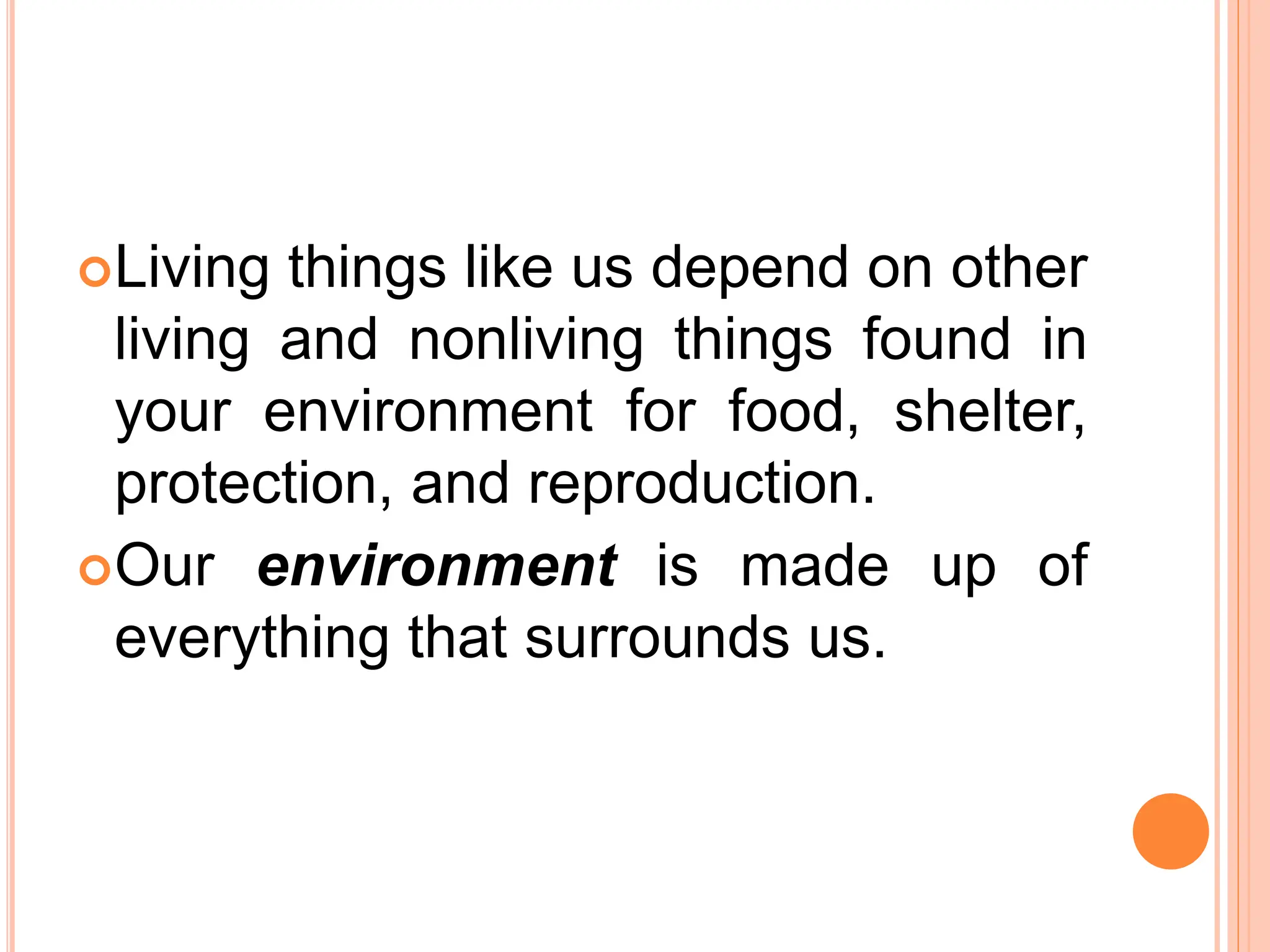Living things like us depend on other
living and nonliving things found in
your environment for food, shelter,
protection, and reproduction.
Our environment is made up of
everything that surrounds us.
 