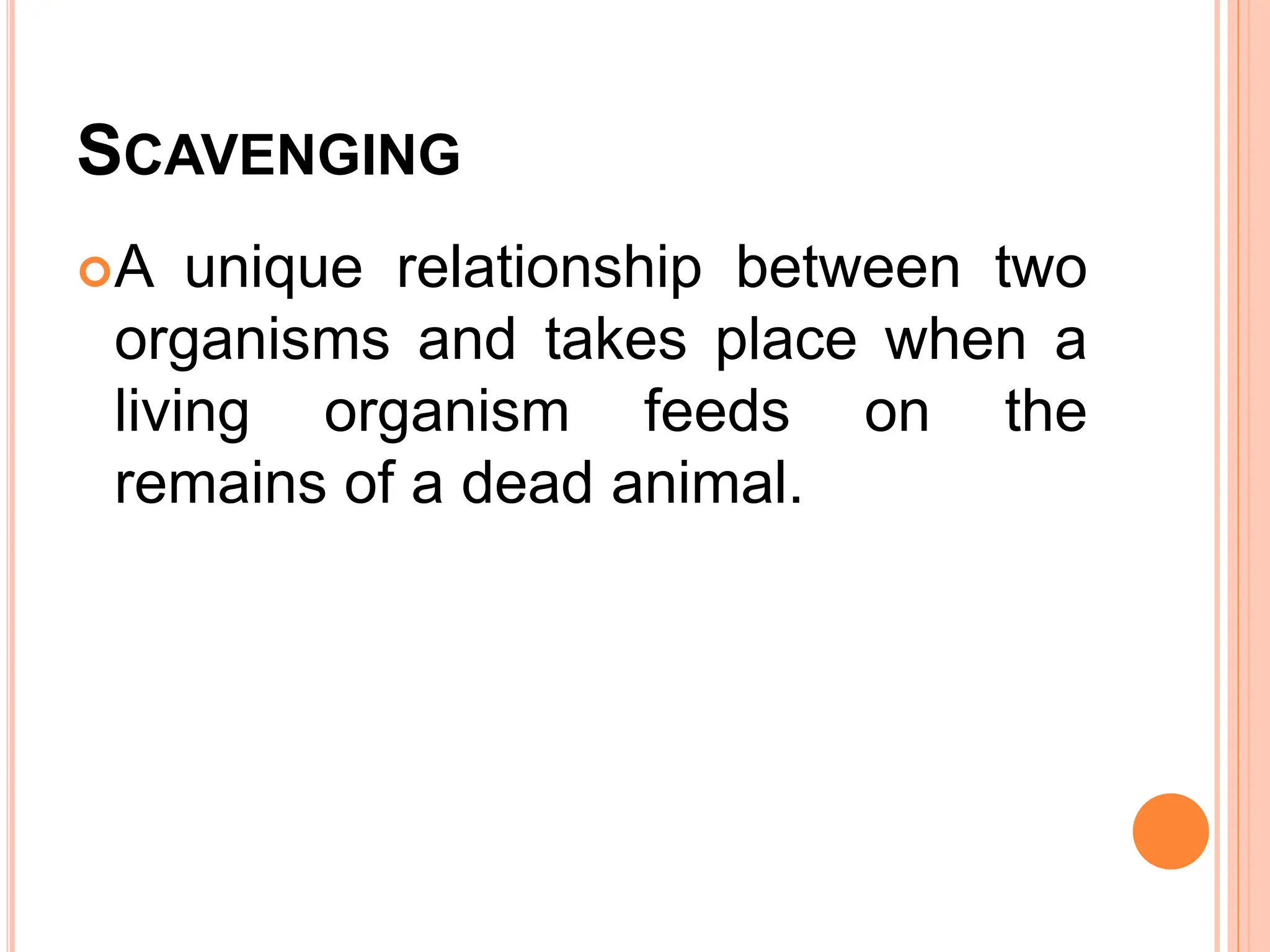 SCAVENGING
A unique relationship between two
organisms and takes place when a
living organism feeds on the
remains of a dead animal.
 