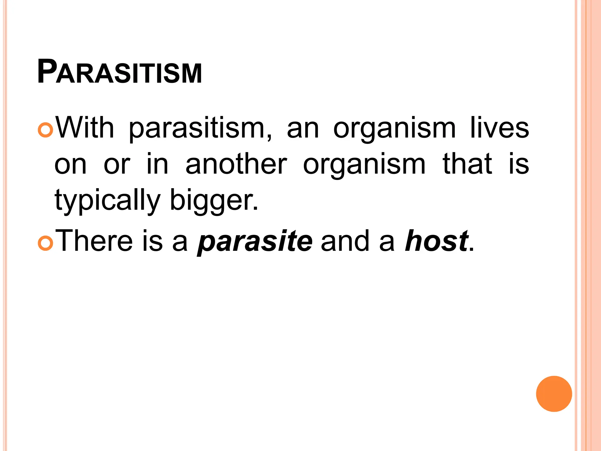 PARASITISM
With parasitism, an organism lives
on or in another organism that is
typically bigger.
There is a parasite and a host.
 