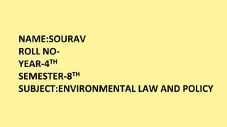 NAME:SOURAV
ROLL NO-
YEAR-4TH
SEMESTER-8TH
SUBJECT:ENVIRONMENTAL LAW AND POLICY
 
