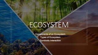 ECOSYSTEM
• Components of an Ecosystem
• Types of Ecosystem
• Symbiotic Interaction
 