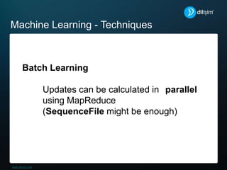 Machine Learning - Techniques
Batch Learning
Updates can be calculated in parallel
using MapReduce
(SequenceFile might be enough)
 