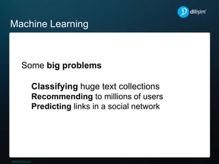 Machine Learning
Some big problems
Classifying huge text collections
Recommending to millions of users
Predicting links in a social network
 