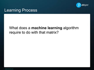 Learning Process
What does a machine learning algorithm
require to do with that matrix?
 