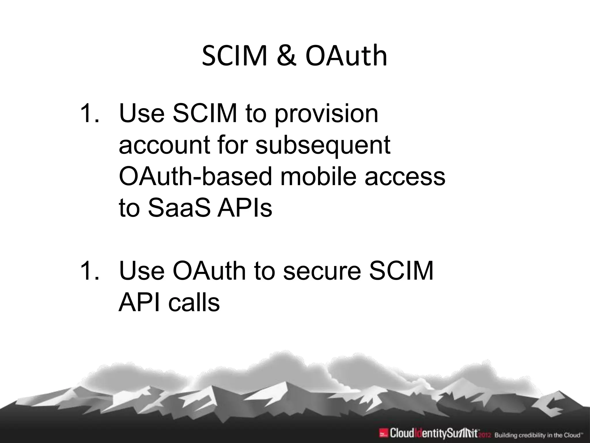 SCIM & OAuth
1. Use SCIM to provision
   account for subsequent
   OAuth-based mobile access
   to SaaS APIs

1. Use OAuth to secure SCIM
   API calls
 