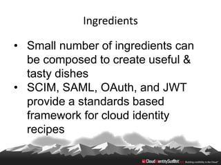 Ingredients

• Small number of ingredients can
  be composed to create useful &
  tasty dishes
• SCIM, SAML, OAuth, and JWT
  provide a standards based
  framework for cloud identity
  recipes
 