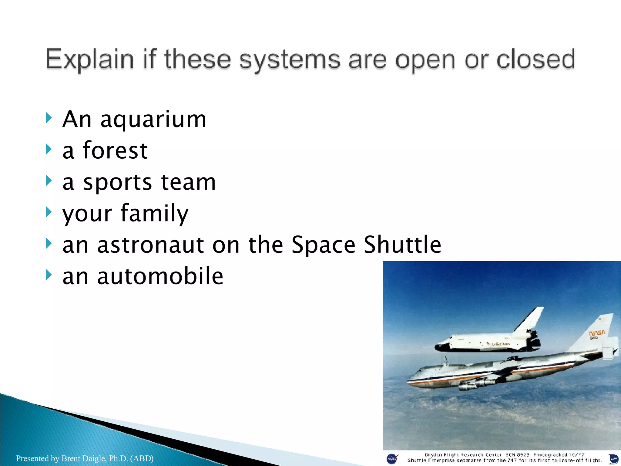 An aquarium a forest a sports team your family an astronaut on the Space Shuttle an automobile Presented by Brent Daigle, Ph.D. (ABD) 
