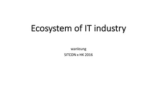 Ecosystem of IT industry
wanleung
SITCON x HK 2016
 