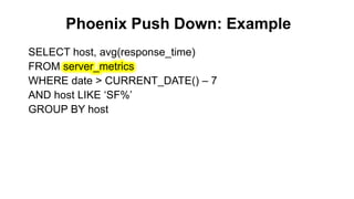 Phoenix Push Down: Example
Completed
SELECT host, avg(response_time)
FROM server_metrics
WHERE date > CURRENT_DATE() – 7
AND host LIKE ‘SF%’
GROUP BY host
 