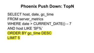 Phoenix Push Down: TopN
Completed
SELECT host, date, gc_time
FROM server_metrics
WHERE date > CURRENT_DATE() – 7
AND host LIKE ‘SF%’
ORDER BY gc_time DESC
LIMIT 5
 