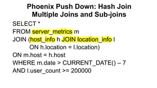 Phoenix Push Down: Hash Join
Multiple Joins and Sub-joins
Completed
SELECT *
FROM server_metrics m
JOIN (host_info h JOIN location_info l
ON h.location = l.location)
ON m.host = h.host
WHERE m.date > CURRENT_DATE() – 7
AND l.user_count >= 200000
 