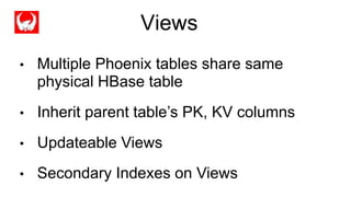 Views
• Multiple Phoenix tables share same
physical HBase table
• Inherit parent table’s PK, KV columns
• Updateable Views
• Secondary Indexes on Views
 