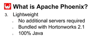 What is Apache Phoenix?
Completed
3. Lightweight
o No additional servers required
o Bundled with Hortonworks 2.1
o 100% Java
 