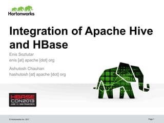 © Hortonworks Inc. 2011
Integration of Apache Hive
and HBase
Enis Soztutar
enis [at] apache [dot] org
Page 1
Ashutosh Chauhan
hashutosh [at] apache [dot] org
 