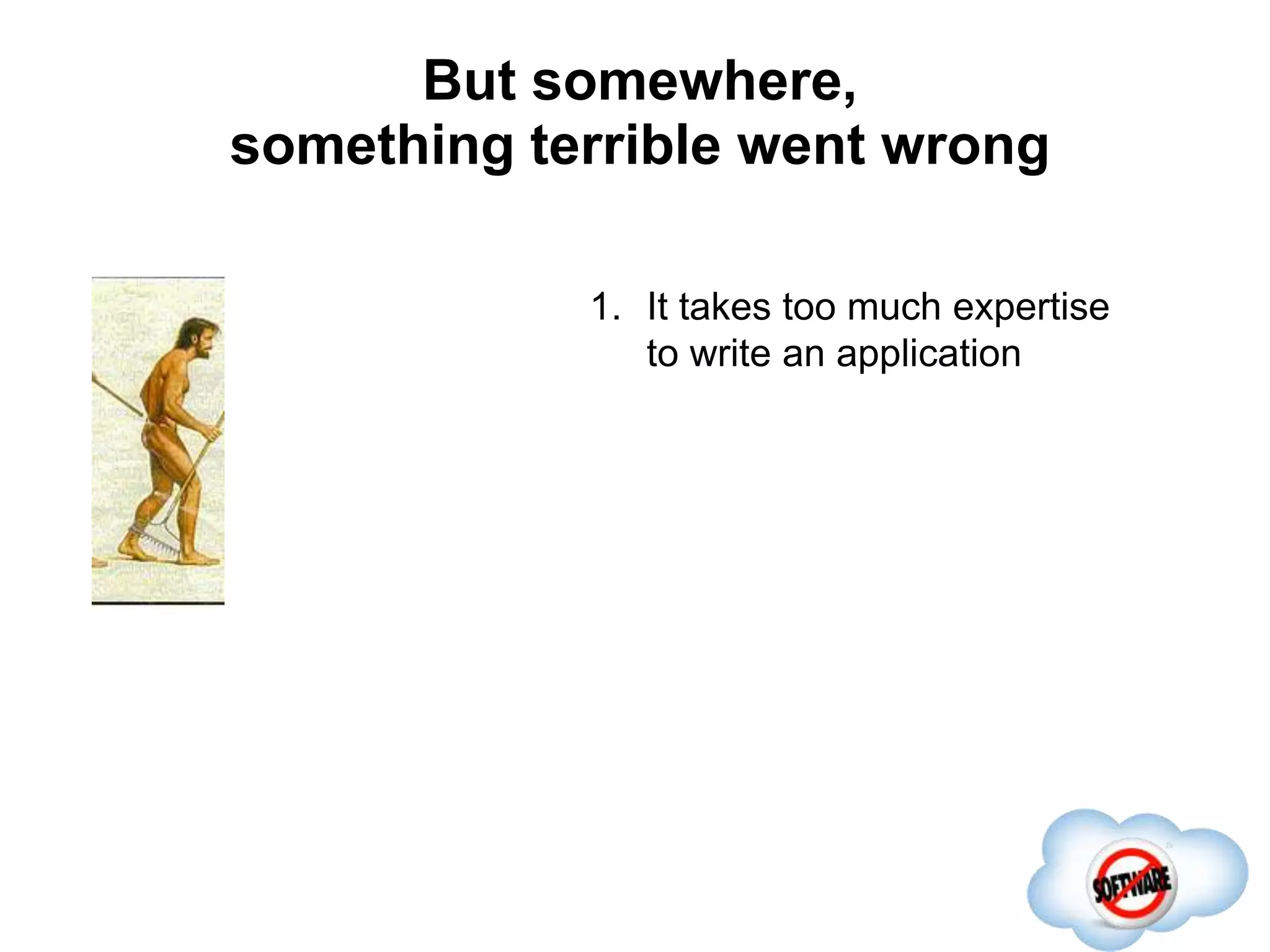 But somewhere,
something terrible went wrong
Completed
1. It takes too much expertise
to write an application
 