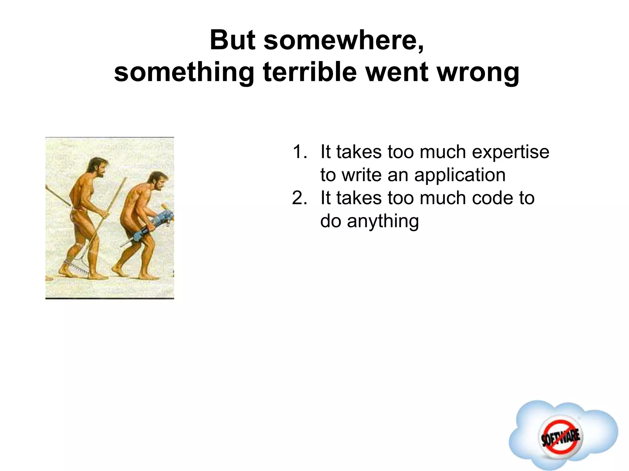 But somewhere,
something terrible went wrong
Completed
1. It takes too much expertise
to write an application
2. It takes too much code to
do anything
 