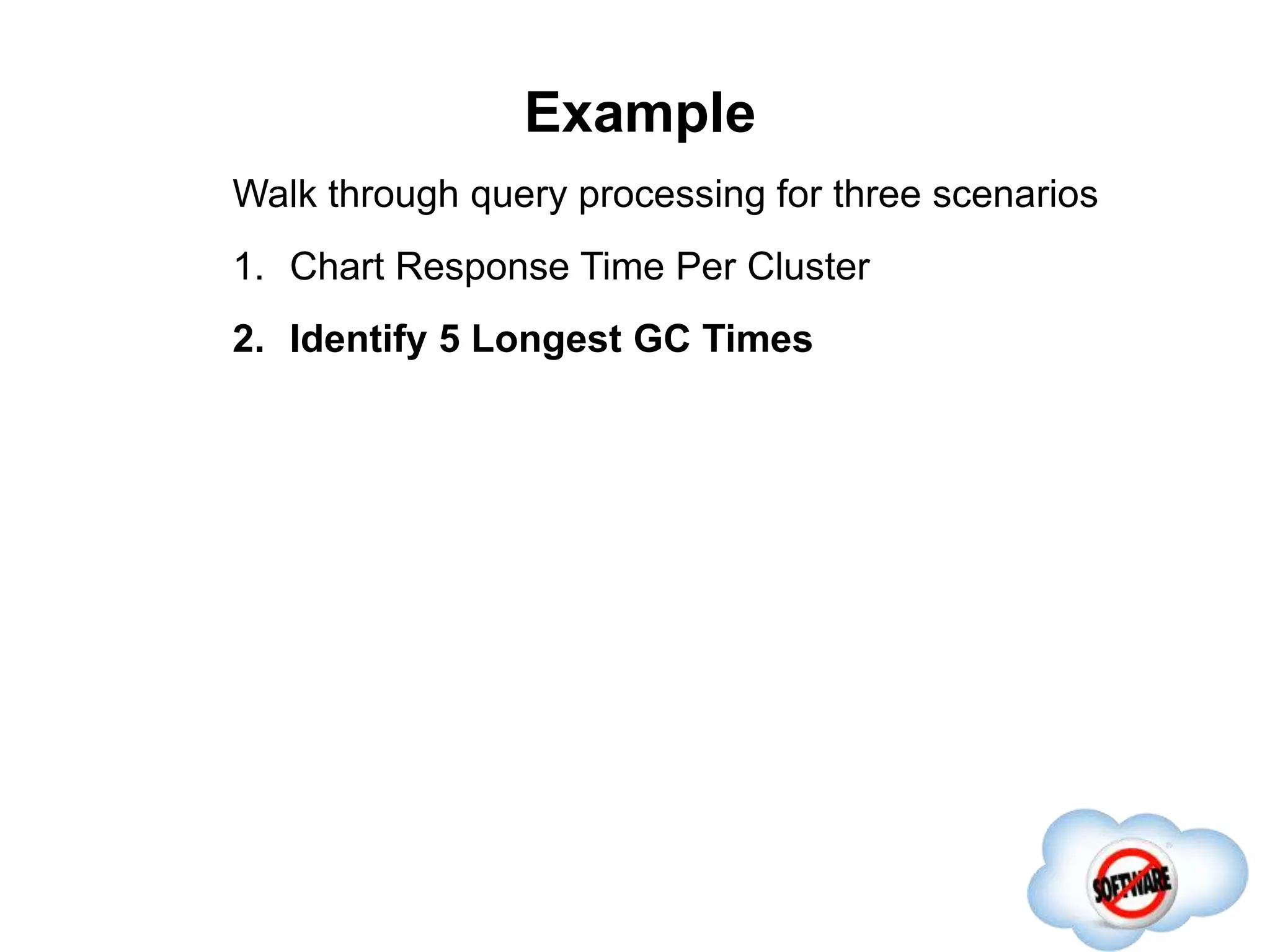 Example
Walk through query processing for three scenarios
1. Chart Response Time Per Cluster
2. Identify 5 Longest GC Times
 