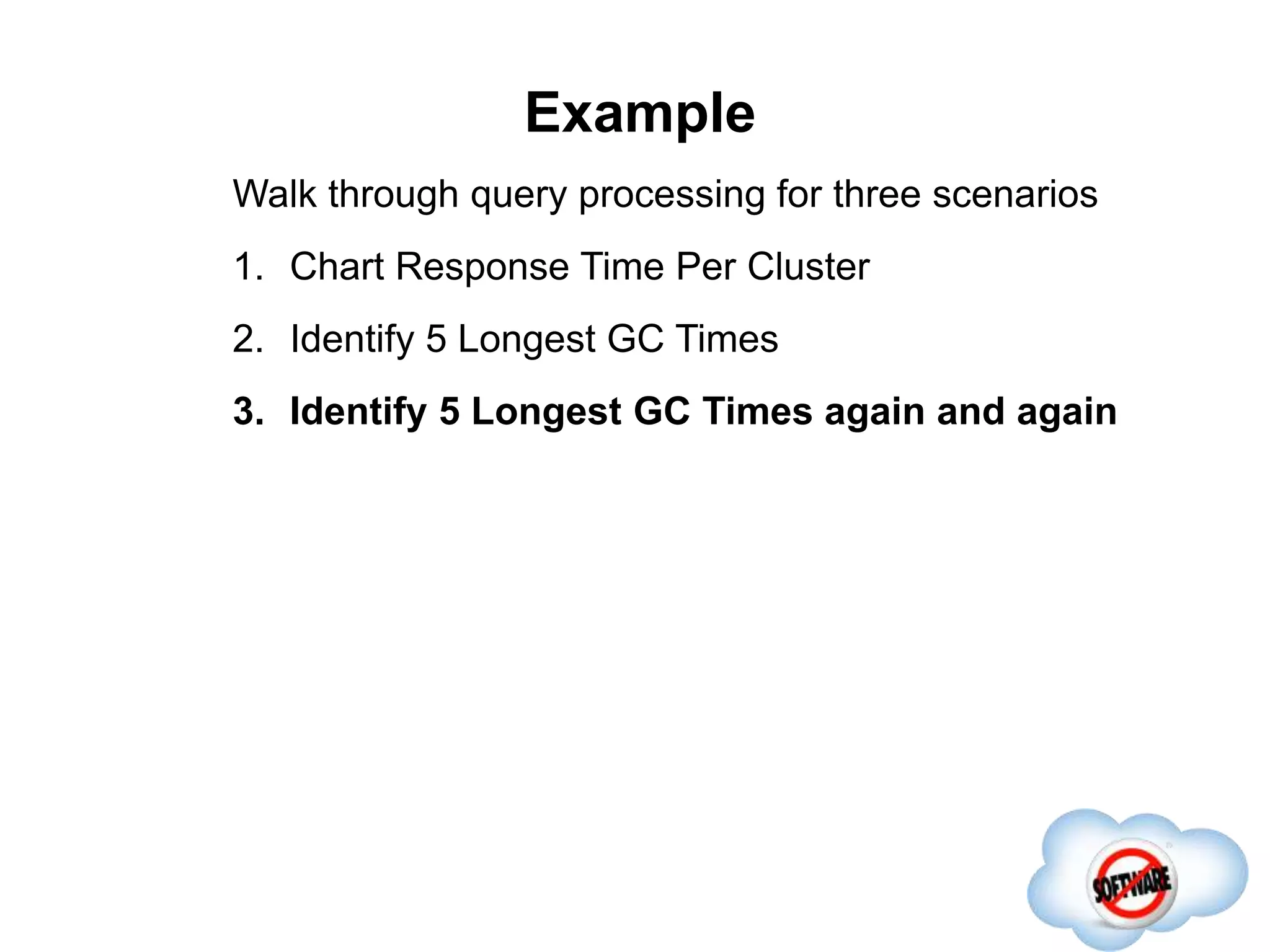 Example
Walk through query processing for three scenarios
1. Chart Response Time Per Cluster
2. Identify 5 Longest GC Times
3. Identify 5 Longest GC Times again and again
 