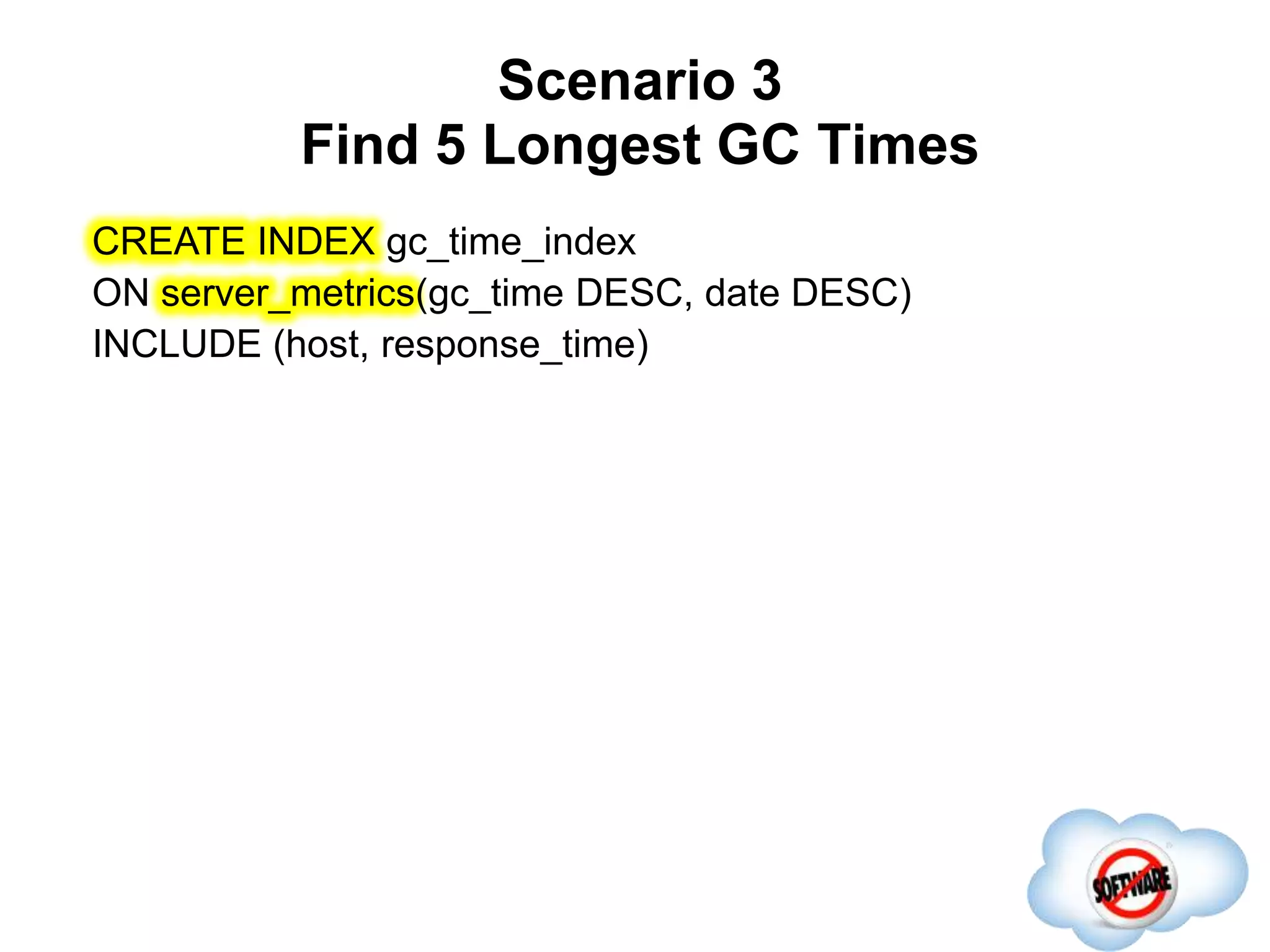 Scenario 3
Find 5 Longest GC Times
Completed
CREATE INDEX gc_time_index
ON server_metrics(gc_time DESC, date DESC)
INCLUDE (host, response_time)
 