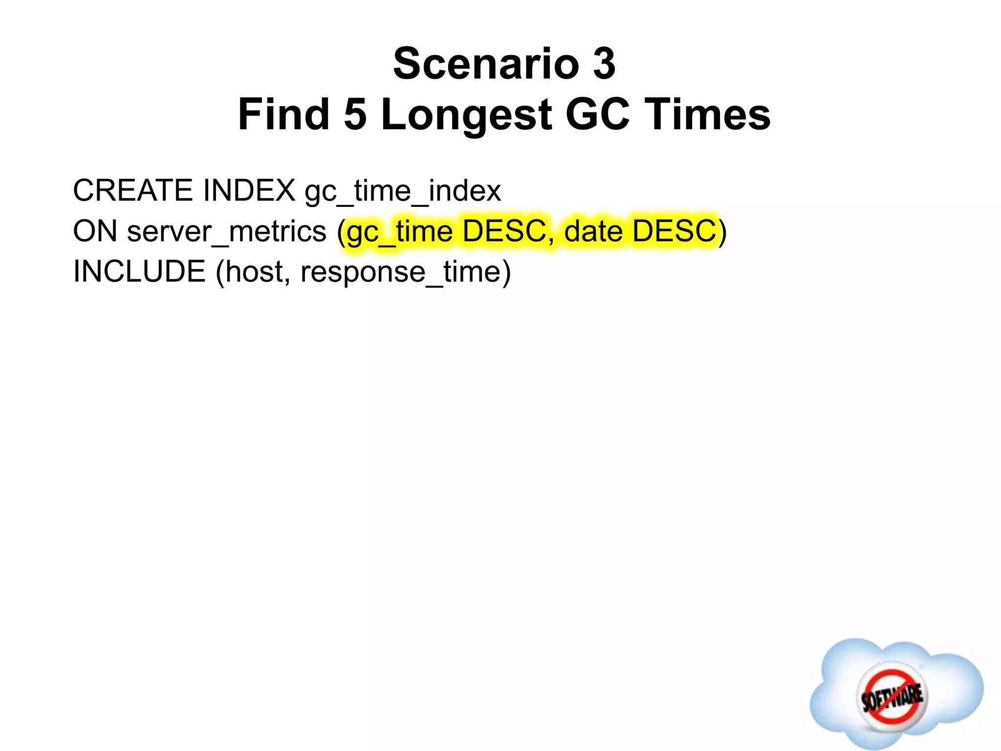 Scenario 3
Find 5 Longest GC Times
Completed
CREATE INDEX gc_time_index
ON server_metrics (gc_time DESC, date DESC)
INCLUDE (host, response_time)
 