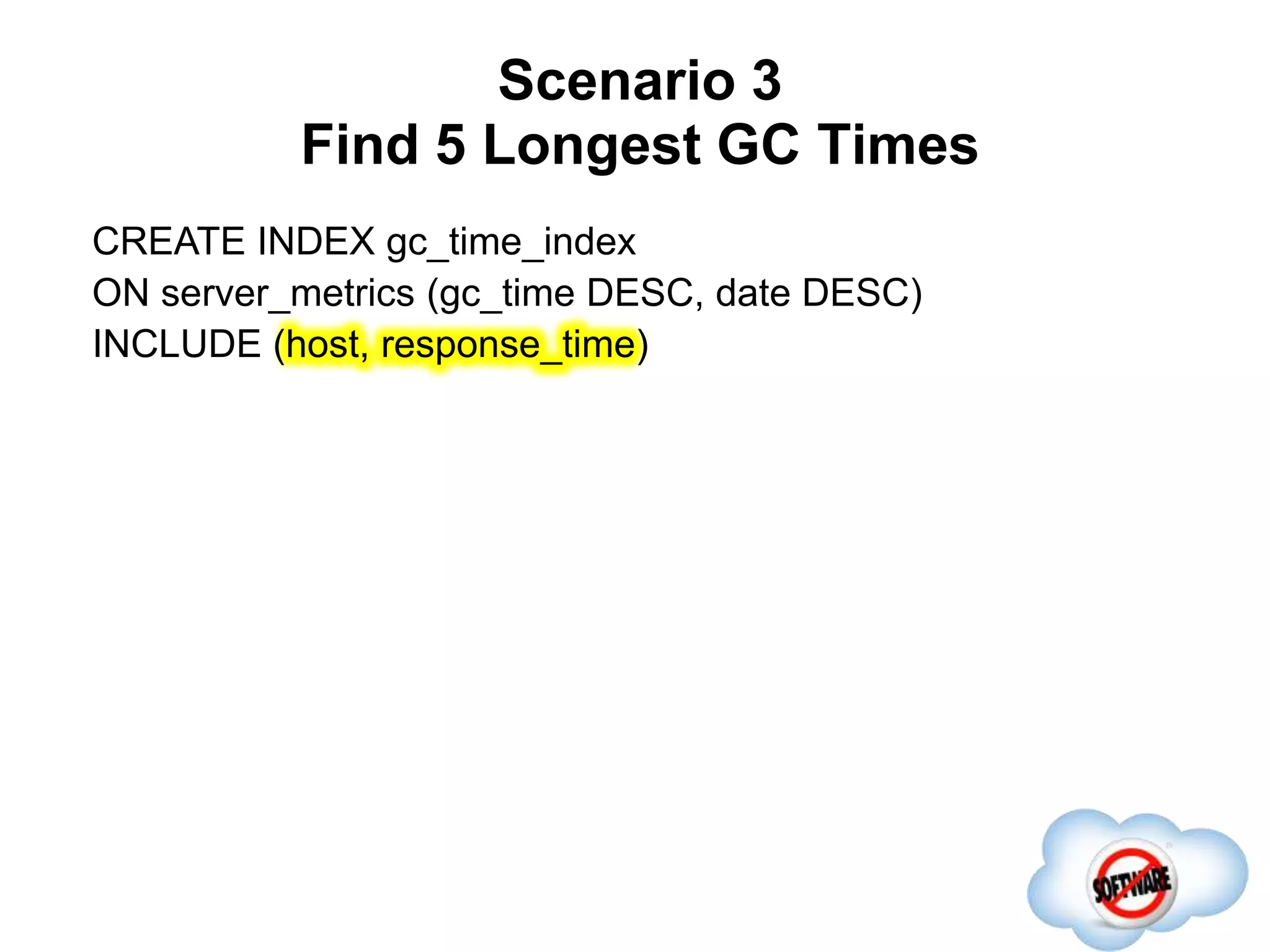 Scenario 3
Find 5 Longest GC Times
Completed
CREATE INDEX gc_time_index
ON server_metrics (gc_time DESC, date DESC)
INCLUDE (host, response_time)
 