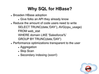 Why SQL for HBase?
Completed
 Broaden HBase adoption
 Give folks an API they already know
 Reduce the amount of code us...